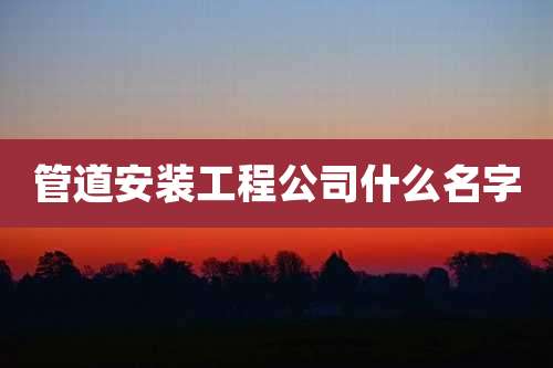管道安装工程公司什么名字