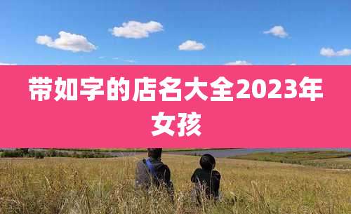 带如字的店名大全2023年女孩