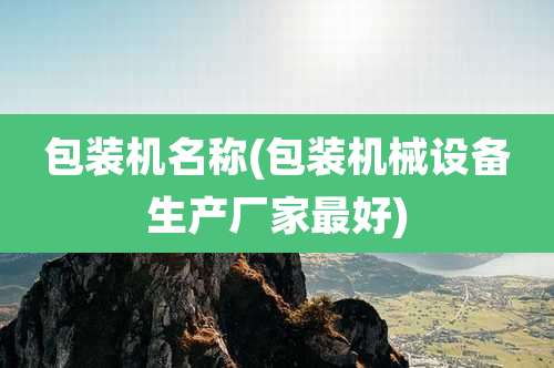 包装机名称(包装机械设备生产厂家最好)