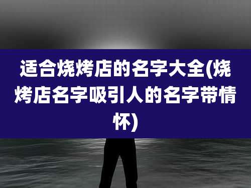 适合烧烤店的名字大全(烧烤店名字吸引人的名字带情怀)