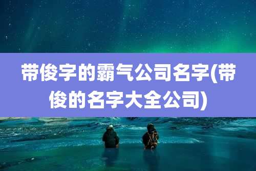 带俊字的霸气公司名字(带俊的名字大全公司)