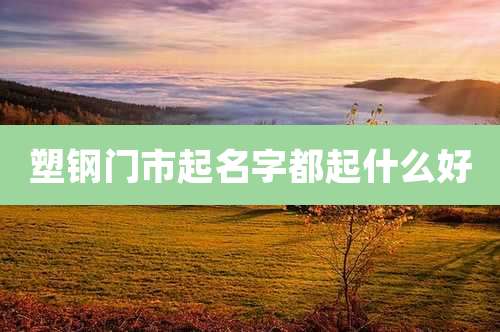 塑钢门市起名字都起什么好