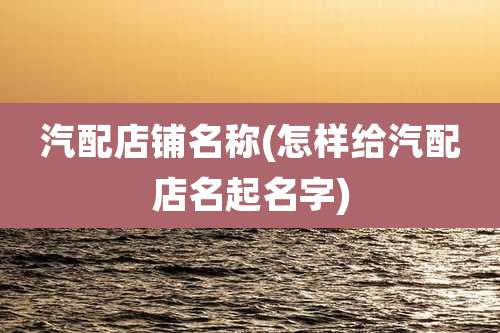 汽配店铺名称(怎样给汽配店名起名字)