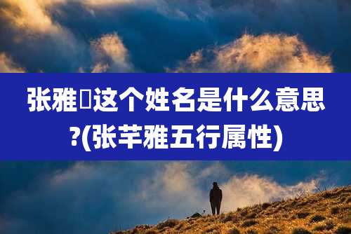 张雅瑄这个姓名是什么意思?(张芊雅五行属性)