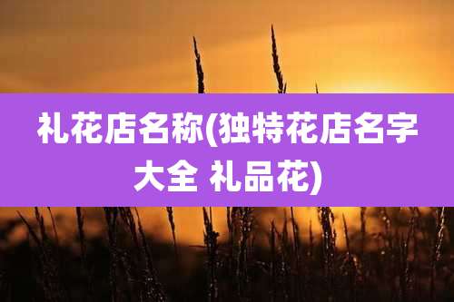 礼花店名称(独特花店名字大全 礼品花)