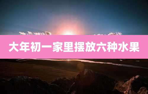 大年初一家里摆放六种水果
