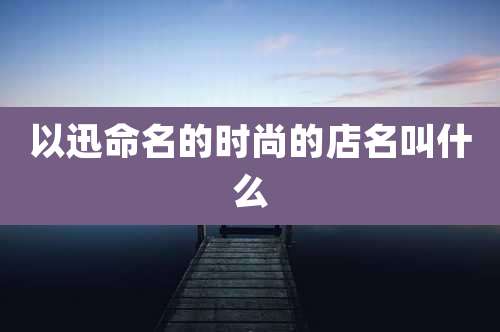 以迅命名的时尚的店名叫什么