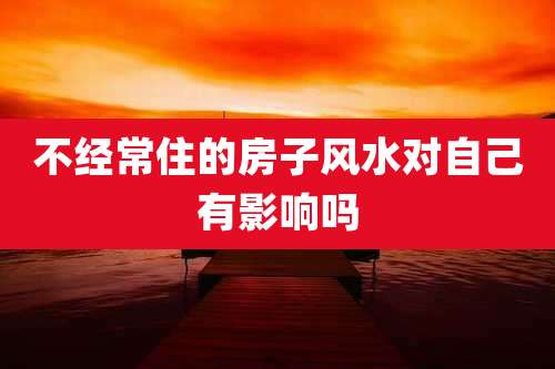 不经常住的房子风水对自己有影响吗