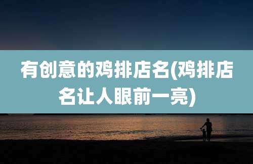 有创意的鸡排店名(鸡排店名让人眼前一亮)