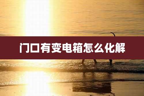 门口有变电箱怎么化解