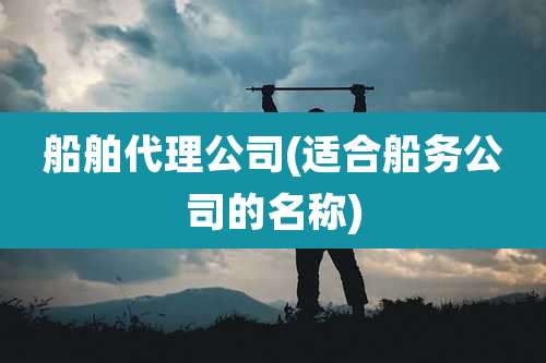 船舶代理公司(适合船务公司的名称)