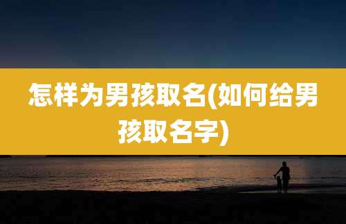 怎样为男孩取名(如何给男孩取名字)