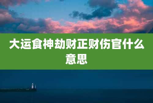 大运食神劫财正财伤官什么意思