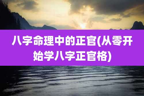 八字命理中的正官(从零开始学八字正官格)