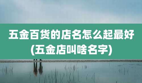 五金百货的店名怎么起最好(五金店叫啥名字)