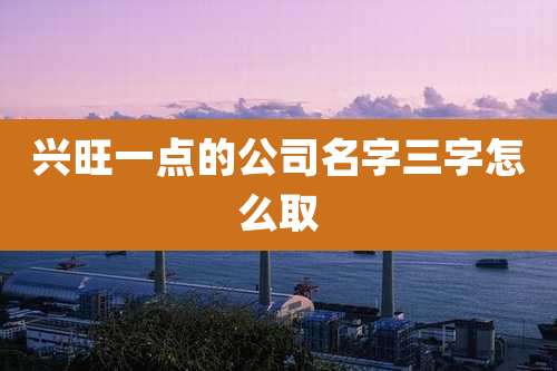 兴旺一点的公司名字三字怎么取