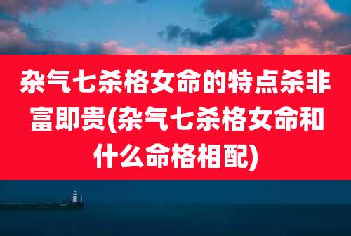杂气七杀格女命的特点杀非富即贵(杂气七杀格女命和什么命格相配)