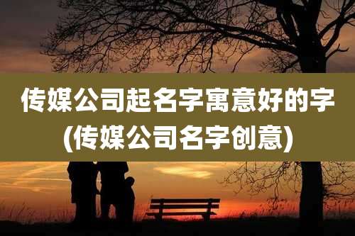 传媒公司起名字寓意好的字(传媒公司名字创意)