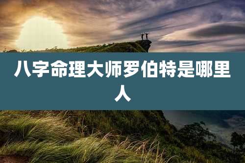 八字命理大师罗伯特是哪里人