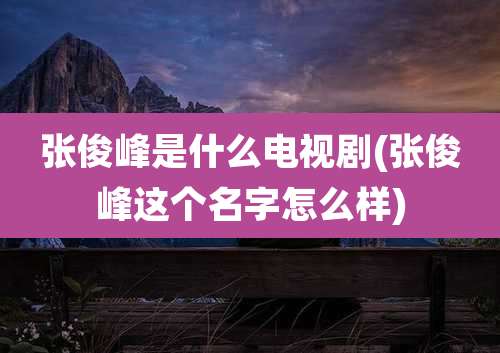 张俊峰是什么电视剧(张俊峰这个名字怎么样)