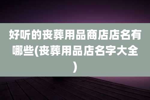 好听的丧葬用品商店店名有哪些(丧葬用品店名字大全)