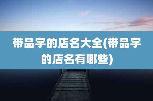 带品字的店名大全(带品字的店名有哪些)