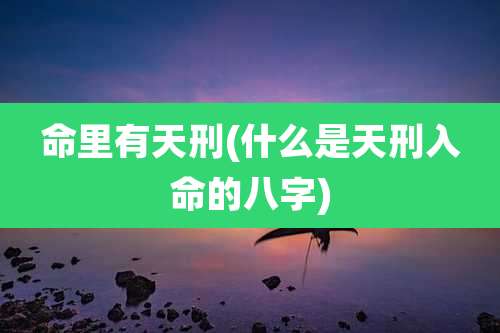 命里有天刑(什么是天刑入命的八字)