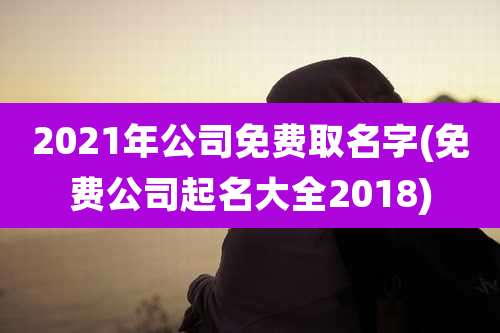 2021年公司免费取名字(免费公司起名大全2018)