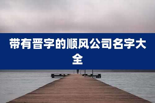 带有晋字的顺风公司名字大全