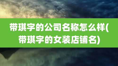 带琪字的公司名称怎么样(带琪字的女装店铺名)