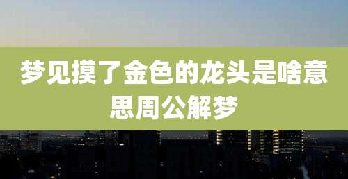 梦见摸了金色的龙头是啥意思周公解梦