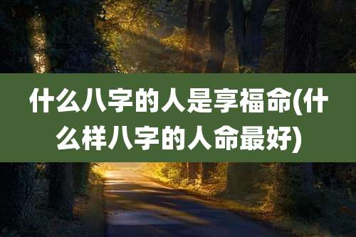 什么八字的人是享福命(什么样八字的人命最好)
