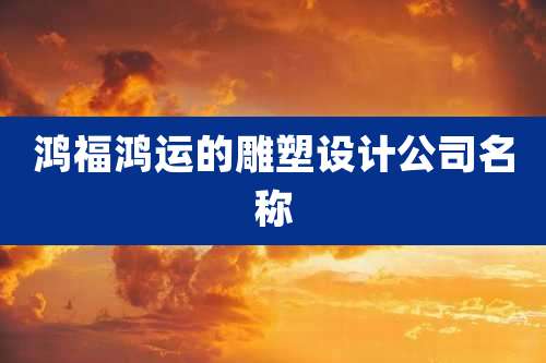 鸿福鸿运的雕塑设计公司名称