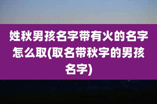 姓秋男孩名字带有火的名字怎么取(取名带秋字的男孩名字)