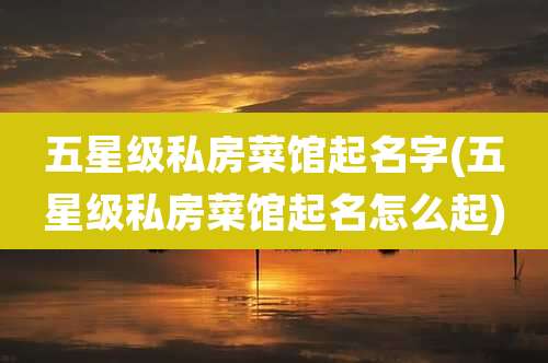 五星级私房菜馆起名字(五星级私房菜馆起名怎么起)