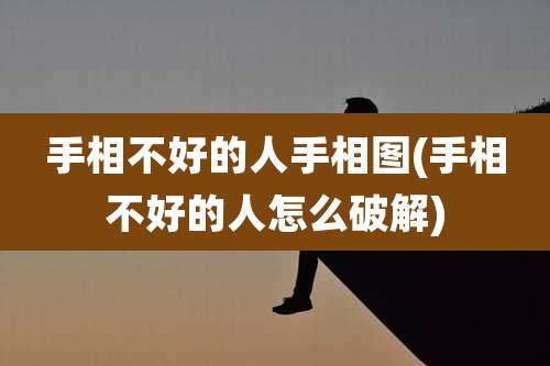 手相不好的人手相图(手相不好的人怎么破解)