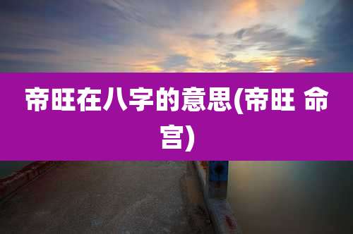 帝旺在八字的意思(帝旺 命宫)