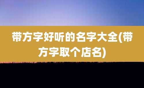 带方字好听的名字大全(带方字取个店名)