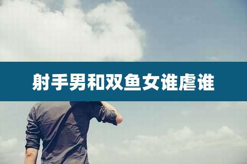 射手男和双鱼女谁虐谁