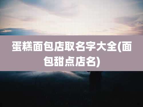 蛋糕面包店取名字大全(面包甜点店名)