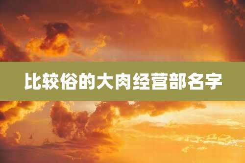 比较俗的大肉经营部名字