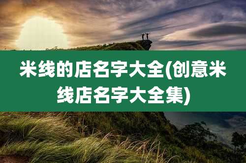 米线的店名字大全(创意米线店名字大全集)