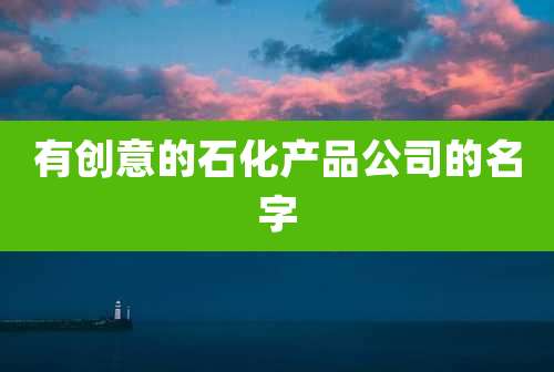 有创意的石化产品公司的名字
