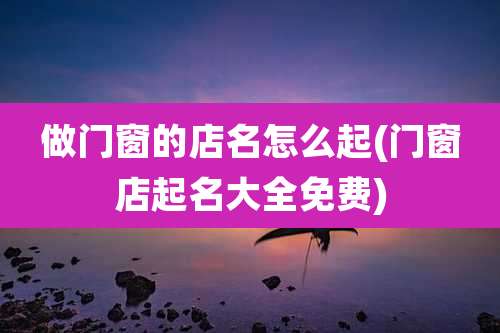 做门窗的店名怎么起(门窗店起名大全免费)