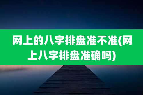 网上的八字排盘准不准(网上八字排盘准确吗)