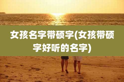 女孩名字带硕字(女孩带硕字好听的名字)