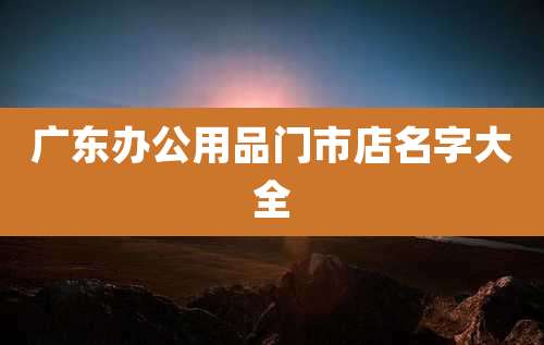 广东办公用品门市店名字大全