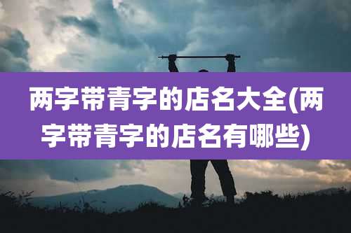 两字带青字的店名大全(两字带青字的店名有哪些)
