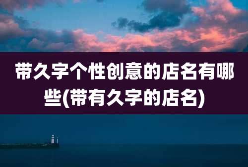 带久字个性创意的店名有哪些(带有久字的店名)