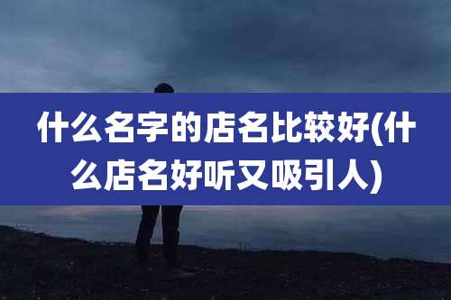 什么名字的店名比较好(什么店名好听又吸引人)